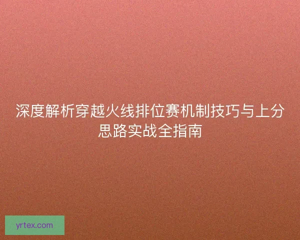 深度解析穿越火线排位赛机制技巧与上分思路实战全指南