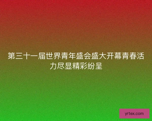 第三十一届世界青年盛会盛大开幕青春活力尽显精彩纷呈