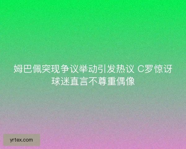 姆巴佩突现争议举动引发热议 C罗惊讶球迷直言不尊重偶像