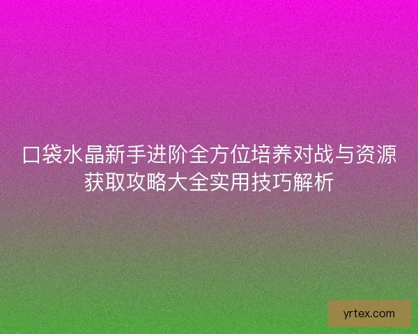 口袋水晶新手进阶全方位培养对战与资源获取攻略大全实用技巧解析