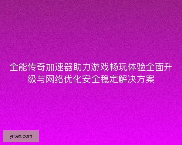 全能传奇加速器助力游戏畅玩体验全面升级与网络优化安全稳定解决方案