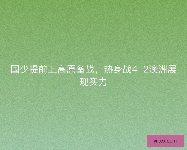 国少提前上高原备战，热身战4-2澳洲展现实力