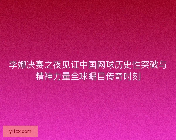 李娜决赛之夜见证中国网球历史性突破与精神力量全球瞩目传奇时刻