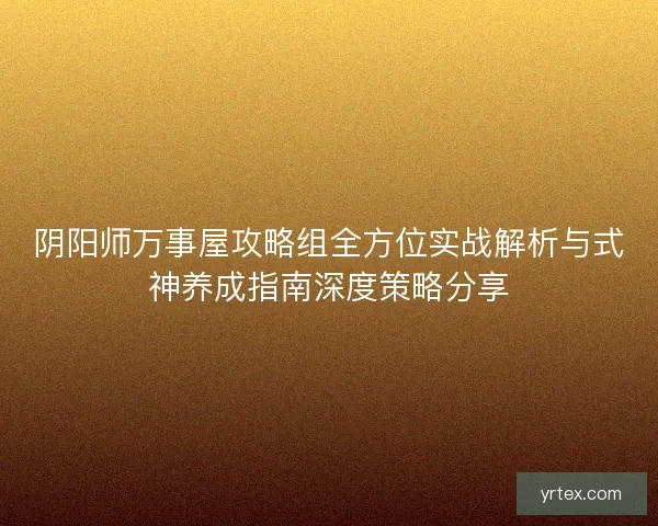 阴阳师万事屋攻略组全方位实战解析与式神养成指南深度策略分享
