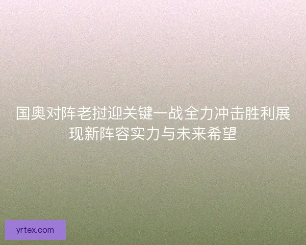 国奥对阵老挝迎关键一战全力冲击胜利展现新阵容实力与未来希望